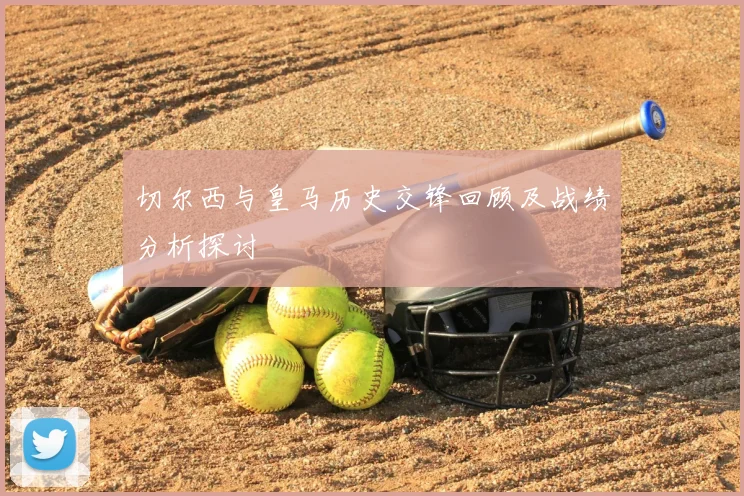 切尔西与皇马历史交锋回顾及战绩分析探讨