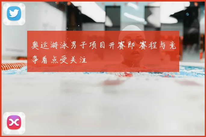 奥运游泳男子项目开赛即 赛程与竞争看点受关注