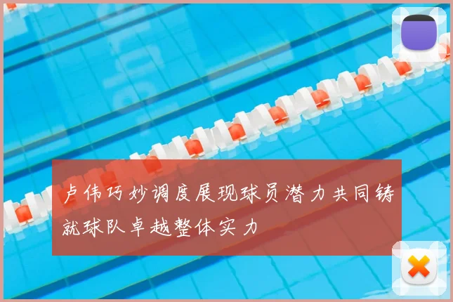 卢伟巧妙调度展现球员潜力共同铸就球队卓越整体实力