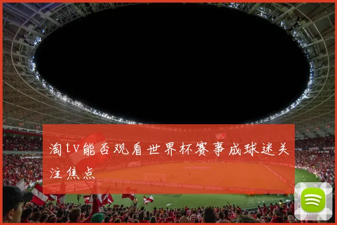 淘tv能否观看世界杯赛事成球迷关注焦点