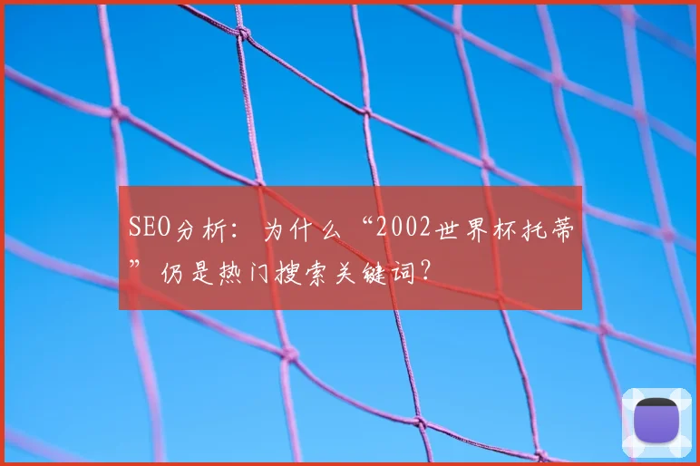 SEO分析:为什么“2002世界杯托蒂”仍是热门搜索关键词?