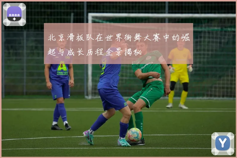 北京滑板队在世界街舞大赛中的崛起与成长历程全景揭秘