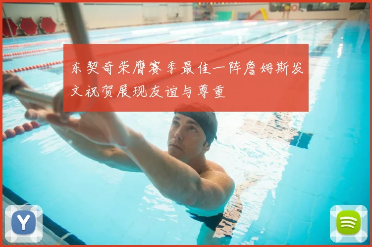 东契奇荣膺赛季最佳一阵詹姆斯发文祝贺展现友谊与尊重