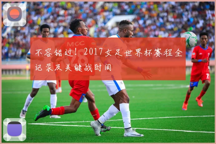 不容错过！2017女足世界杯赛程全记录及关键战时间