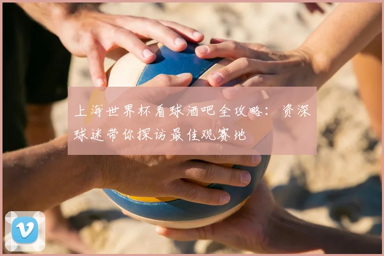上海世界杯看球酒吧全攻略：资深球迷带你探访最佳观赛地