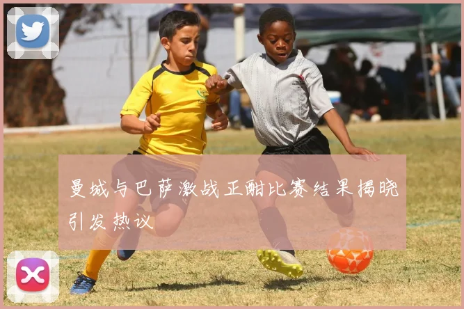 曼城与巴萨激战正酣比赛结果揭晓引发热议