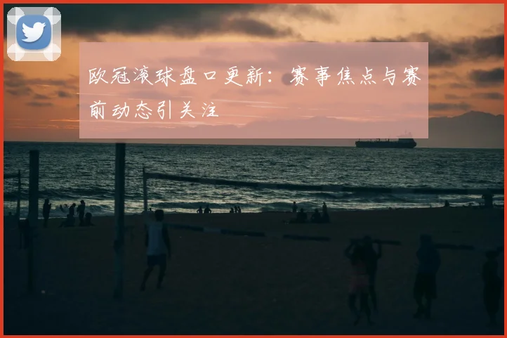 欧冠滚球盘口更新：赛事焦点与赛前动态引关注