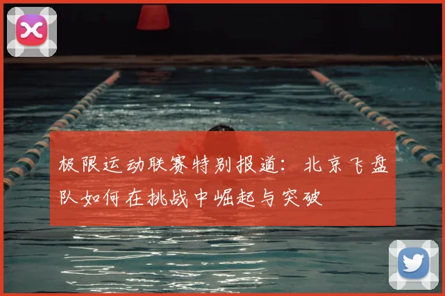 极限运动联赛特别报道：北京飞盘队如何在挑战中崛起与突破
