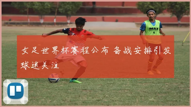 女足世界杯赛程公布 备战安排引发球迷关注