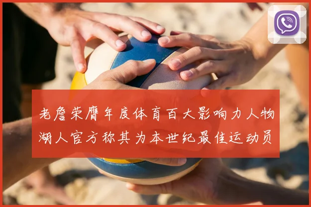 老詹荣膺年度体育百大影响力人物湖人官方称其为本世纪最佳运动员