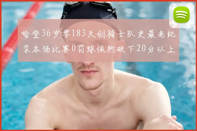 哈登36岁零183天创骑士队史最老纪录本场比赛0罚球依然砍下20分以上