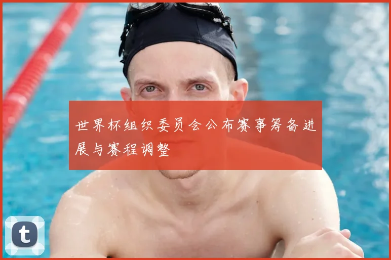 世界杯组织委员会公布赛事筹备进展与赛程调整
