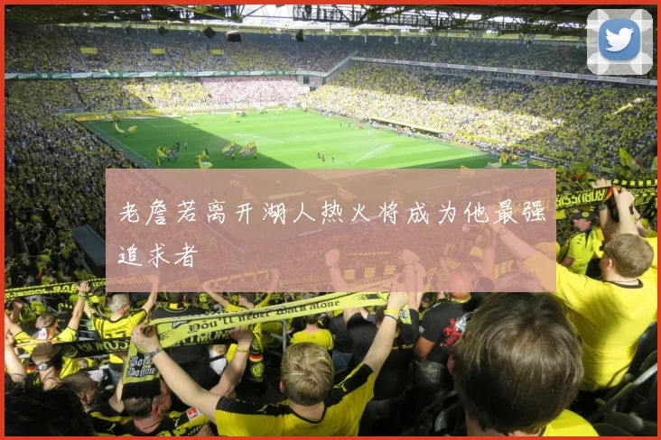老詹若离开湖人热火将成为他最强追求者