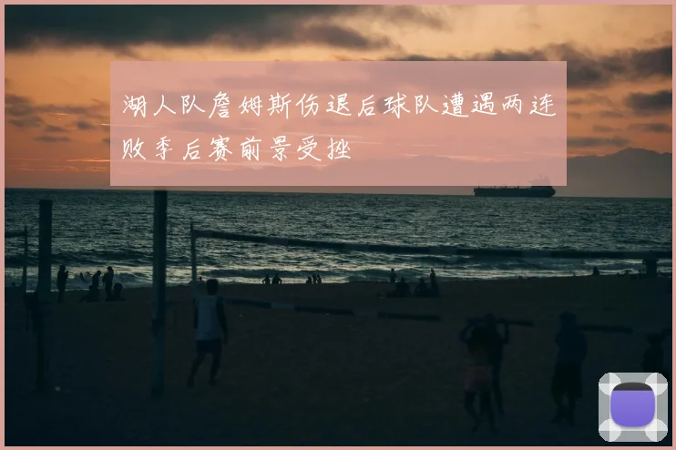 湖人队詹姆斯伤退后球队遭遇两连败季后赛前景受挫