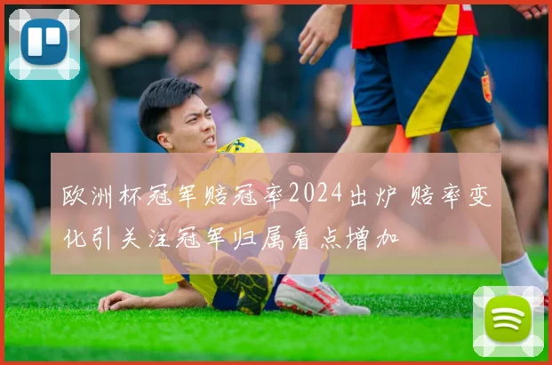 欧洲杯冠军赔冠率2024出炉 赔率变化引关注冠军归属看点增加