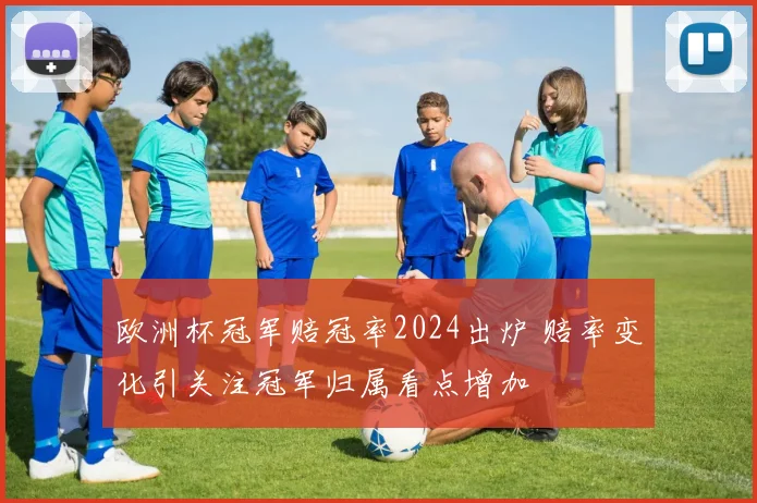欧洲杯冠军赔冠率2024出炉 赔率变化引关注冠军归属看点增加
