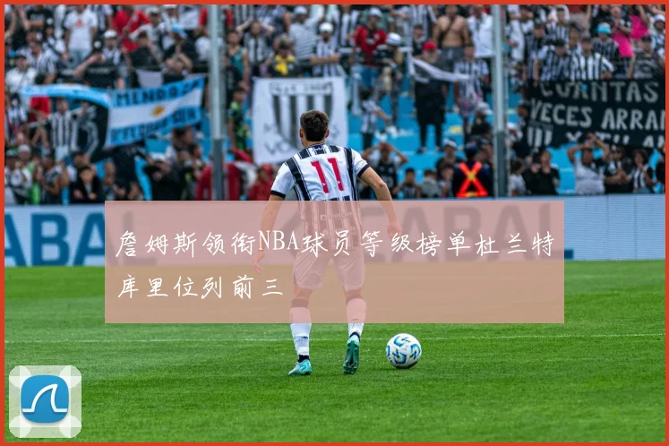 詹姆斯领衔NBA球员等级榜单杜兰特库里位列前三