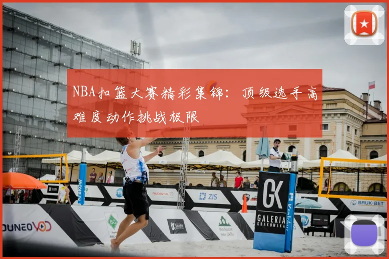 NBA扣篮大赛精彩集锦：顶级选手高难度动作挑战极限