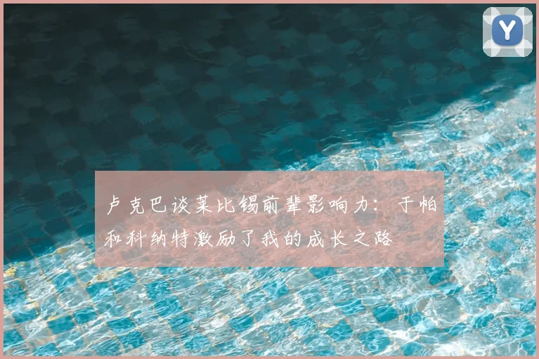 卢克巴谈莱比锡前辈影响力：于帕和科纳特激励了我的成长之路