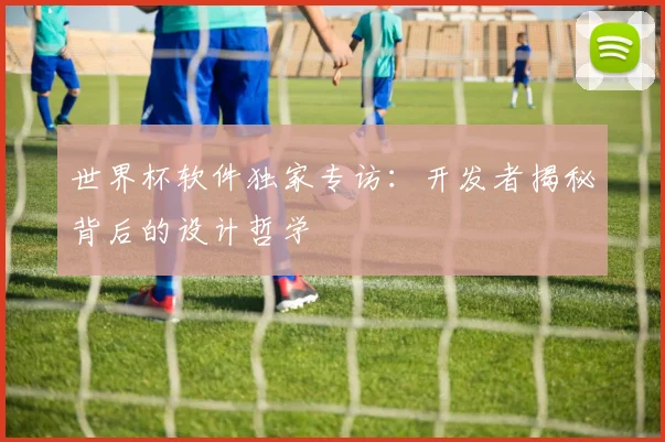 世界杯软件独家专访:开发者揭秘背后的设计哲学
