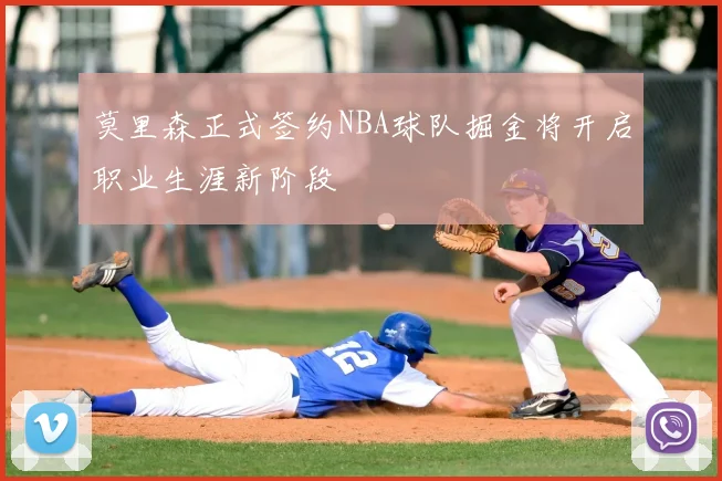 莫里森正式签约NBA球队掘金将开启职业生涯新阶段