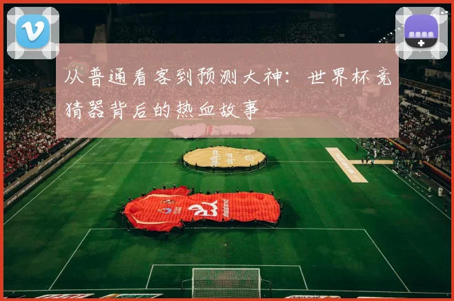 从普通看客到预测大神：世界杯竞猜器背后的热血故事