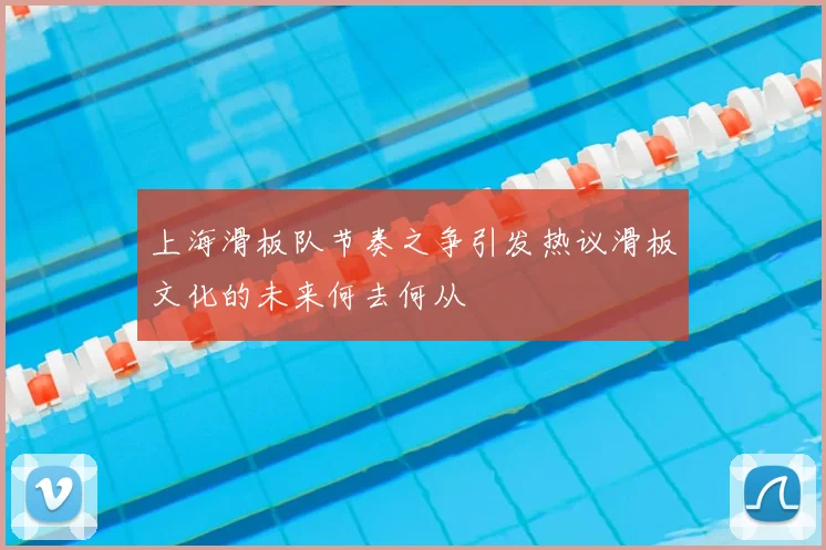 上海滑板队节奏之争引发热议滑板文化的未来何去何从