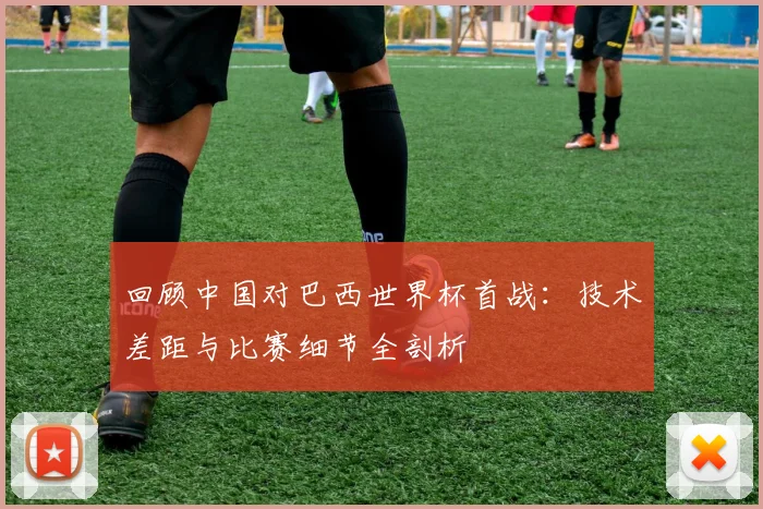 回顾中国对巴西世界杯首战：技术差距与比赛细节全剖析