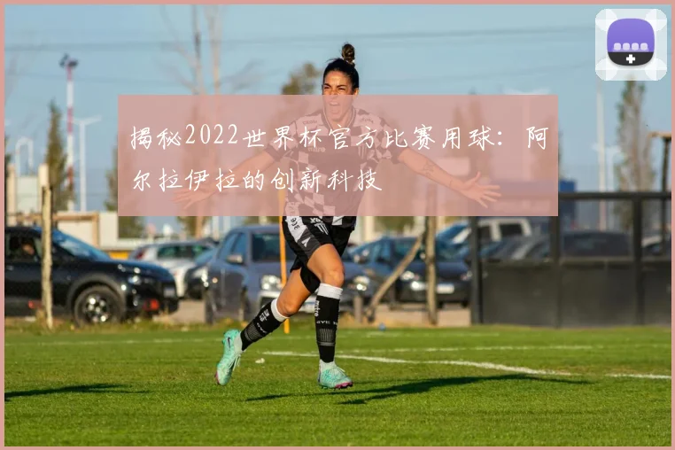 揭秘2022世界杯官方比赛用球：阿尔拉伊拉的创新科技
