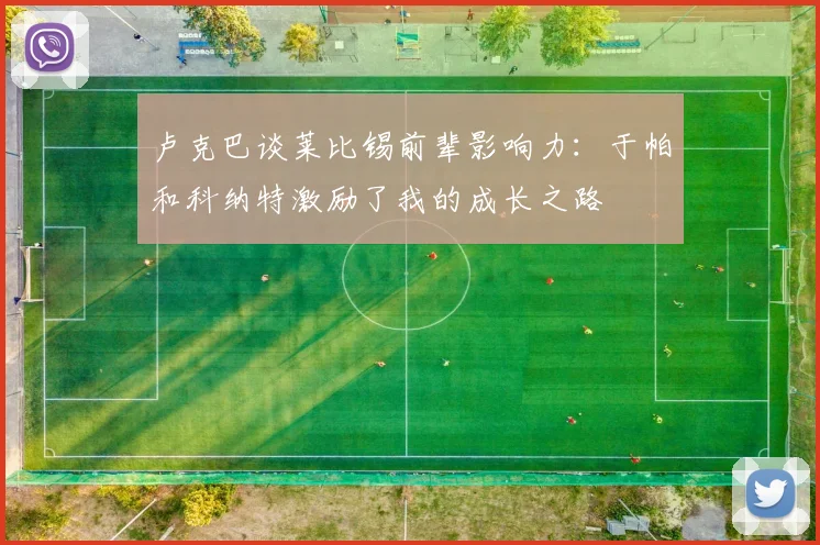 卢克巴谈莱比锡前辈影响力：于帕和科纳特激励了我的成长之路