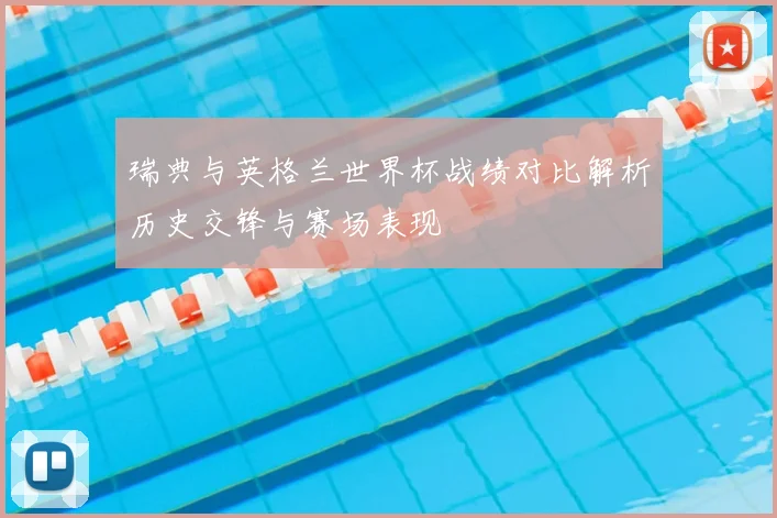 瑞典与英格兰世界杯战绩对比解析历史交锋与赛场表现
