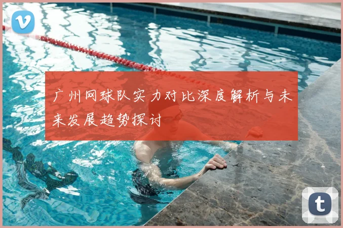 广州网球队实力对比深度解析与未来发展趋势探讨