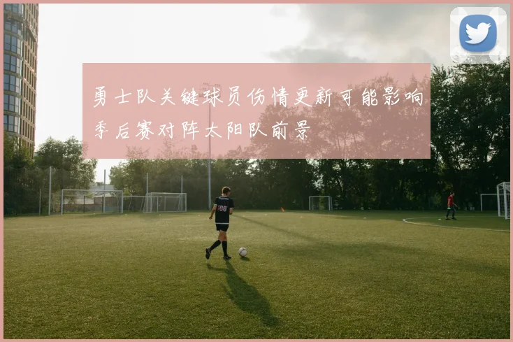 勇士队关键球员伤情更新可能影响季后赛对阵太阳队前景