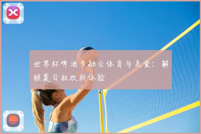 世界杯啤酒节融合体育与美食：解锁夏日狂欢新体验