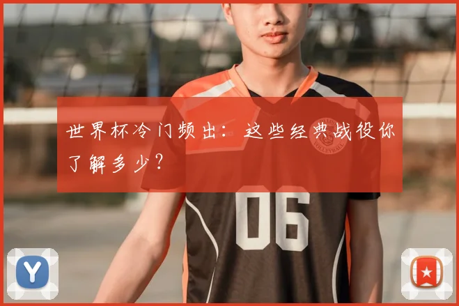 世界杯冷门频出:这些经典战役你了解多少?
